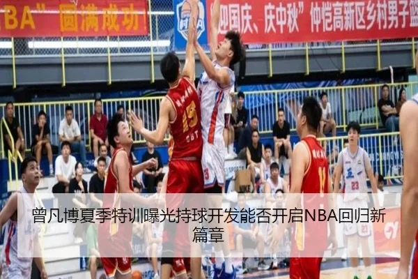曾凡博夏季特训曝光持球开发能否开启NBA回归新篇章