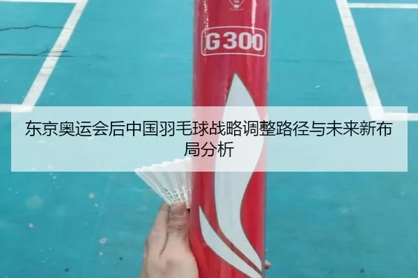 东京奥运会后中国羽毛球战略调整路径与未来新布局分析