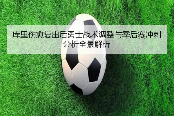 库里伤愈复出后勇士战术调整与季后赛冲刺分析全景解析