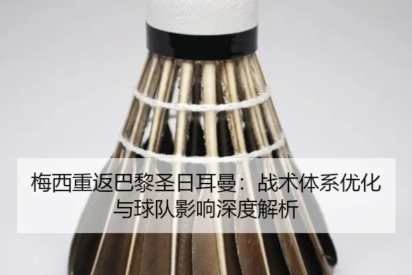 梅西重返巴黎圣日耳曼：战术体系优化与球队影响深度解析