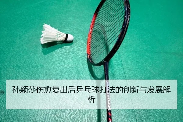 孙颖莎伤愈复出后乒乓球打法的创新与发展解析