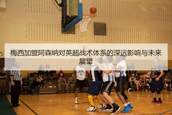 梅西加盟阿森纳对英超战术体系的深远影响与未来展望