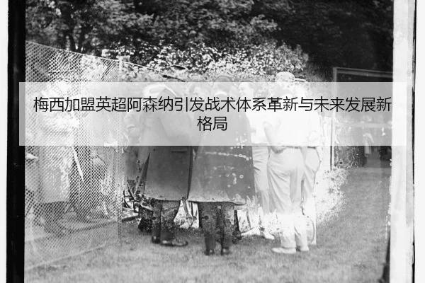 梅西加盟英超阿森纳引发战术体系革新与未来发展新格局