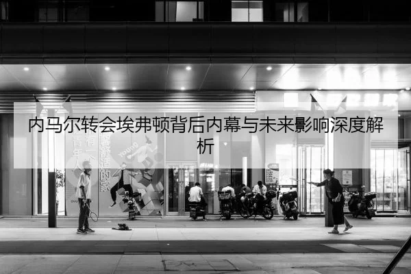 内马尔转会埃弗顿背后内幕与未来影响深度解析