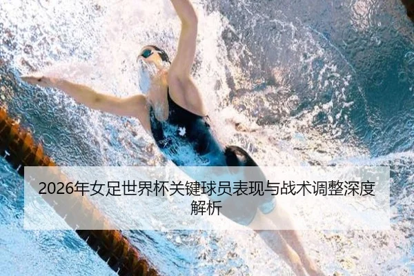 2026年女足世界杯关键球员表现与战术调整深度解析