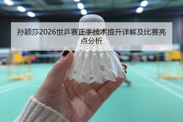 孙颖莎2026世乒赛正手技术提升详解及比赛亮点分析