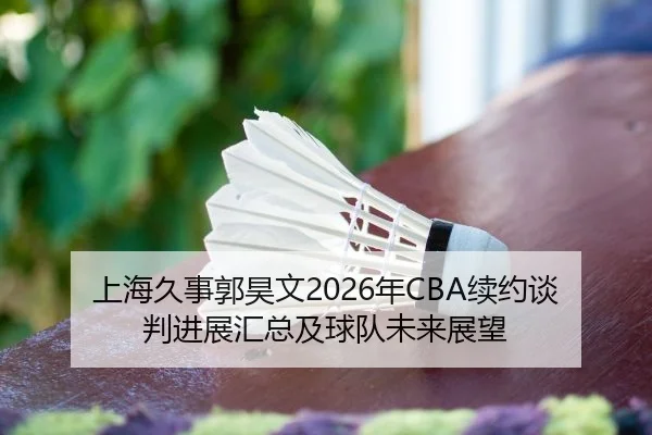 上海久事郭昊文2026年CBA续约谈判进展汇总及球队未来展望